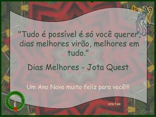VOLTAR "Tudo é possível é só você querer, dias melhores virão, melhores em tudo."  Dias Melhores - Jota Quest  Um Ano Novo muito feliz para você!!! 