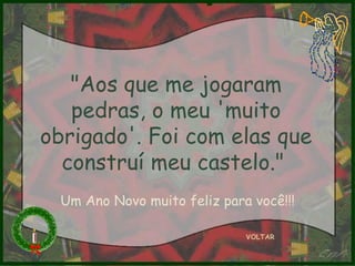 "Aos que me jogaram pedras, o meu 'muito obrigado'. Foi com elas que construí meu castelo."   VOLTAR Um Ano Novo muito feliz para você!!! 