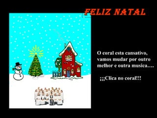 O coral esta cansativo, vamos mudar por outro melhor e outra musica…. ¡¡¡Clica no coral!!! Feliz Natal 