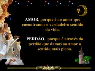 AMOR , porque é no amor que encontramos o verdadeiro sentido da vida. PERDÃO,  porque é através do perdão que damos ao amor o sentido mais pleno . 