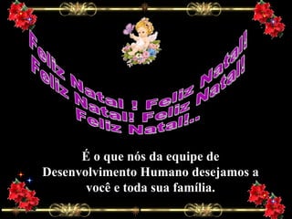 Feliz Natal ! Feliz Natal! Feliz Natal! Feliz Natal! Feliz Natal!.. É o que nós da equipe de Desenvolvimento Humano desejamos a você e toda sua família. 