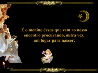 É o menino Jesus que vem ao nosso encontro procurando, outra vez, um lugar para nascer. 
