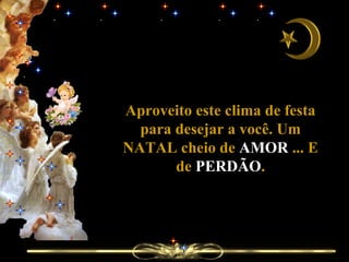 Aproveito este clima de festa para desejar a você. Um NATAL cheio de  AMOR  ... E de  PERDÃO . 