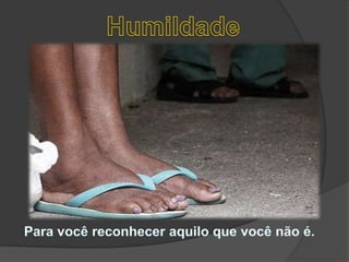 HumildadePara você reconhecer aquilo que você não é. 