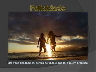 FelicidadePara você descobri-la, dentro de você e doá-la, a quem precisar. 
