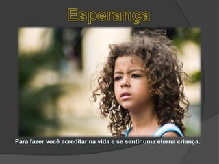 EsperançaPara fazer você acreditar na vida e se sentir uma eterna criança. 
