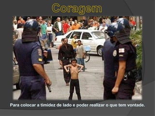 CoragemPara colocar a timidez de lado e poder realizar o que tem vontade. 