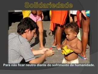 SolidariedadePara não ficar neutro diante do sofrimento da humanidade. 