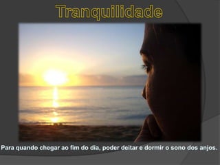 TranquilidadePara quando chegar ao fim do dia, poder deitar e dormir o sono dos anjos. 