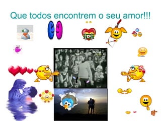 Que todos encontrem o seu amor!!!
 