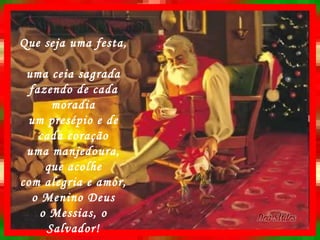 Que seja uma festa,  uma ceia sagrada fazendo de cada moradia um presépio e de cada coração uma manjedoura, que acolhe com alegria e amor, o Menino Deus o Messias, o Salvador! 