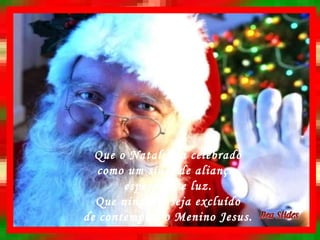 Que o Natal seja celebrado como um sinal de aliança, esperança e luz. Que ninguém seja excluído de contemplar o Menino Jesus. 