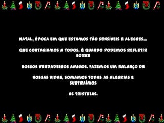 Natal, época em que estamos tão sensíveis e alegres...

que contagiamos a todos, é quando podemos refletir
                      sobre

nossos verdadeiros amigos. Fazemos um balanço de

     nossas vidas, somamos todas as alegrias e
                     subtraímos

                    as tristezas.
 