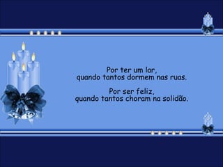 Por ter um lar,
quando tantos dormem nas ruas.
         Por ser feliz,
quando tantos choram na solidão.
 
