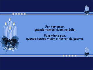 Por ter amor,
     quando tantos vivem no ódio.
            Pela minha paz,
quando tantos vivem o horror da guerra.
 
