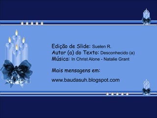 Edição de Slide: Suelen R.
Autor (a) do Texto: Desconhecido (a)
Música: In Christ Alone - Natalie Grant

Mais mensagens em:
www.baudasuh.blogspot.com
 