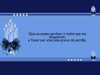 Que eu possa perdoar a todos que me
              magoaram,
e fazer por eles uma prece de perdão.
 