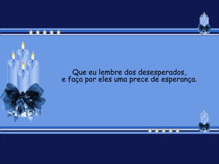 Que eu lembre dos desesperados,
e faça por eles uma prece de esperança.
 