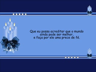 Que eu possa acreditar que o mundo
      ainda pode ser melhor,
  e faça por ele uma prece de fé.
 