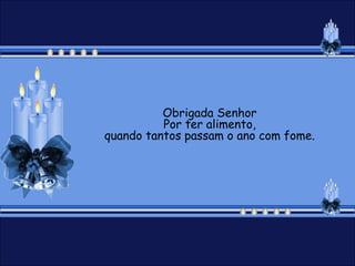 Obrigada Senhor
          Por ter alimento,
quando tantos passam o ano com fome.
 