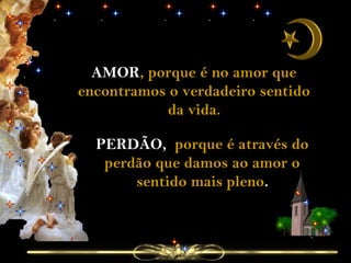 AMOR, porque é no amor que
encontramos o verdadeiro sentido
da vida.
PERDÃO, porque é através do
perdão que damos ao amor o
sentido mais pleno.
 