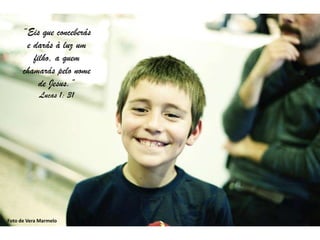 “Eis que conceberás
       e darás à luz um
         filho, a quem
      chamarás pelo nome
           de Jesus.”
            Lucas 1: 31




Foto de Vera Marmelo
 