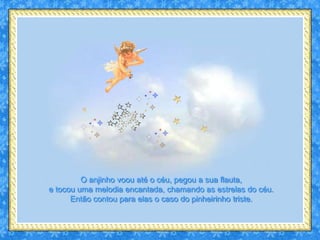 O anjinho voou até o céu, pegou a sua flauta,
e tocou uma melodia encantada, chamando as estrelas do céu.
      Então contou para elas o caso do pinheirinho triste.
 