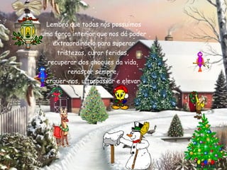 Lembro que todos nós possuímos
uma força interior que nos dá poder
    extraordinário para superar
     tristezas, curar feridas,
  recuperar dos choques da vida,
         renascer sempre,
 erguer-nos, ultrapassar e elevar.
 