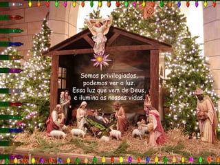 Somos privilegiados,
    podemos ver a luz.
Essa luz que vem de Deus,
e ilumina as nossas vidas.
 