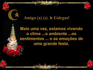 Amigo (a) (s) & Colegas!
Mais uma vez, estamos vivendo
o clima ...o ambiente ...os
sentimentos ... e as emoções de
uma grande festa.
 