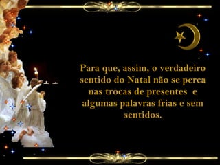 Para que, assim, o verdadeiro
sentido do Natal não se perca
nas trocas de presentes e
algumas palavras frias e sem
sentidos.
 