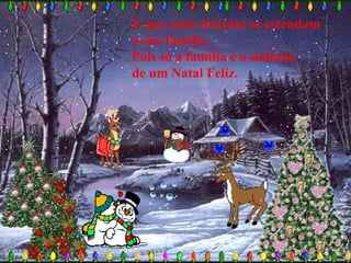E que estas bênçãos se estendam  a sua família.  Pois só a família é o símbolo  de um Natal Feliz.   