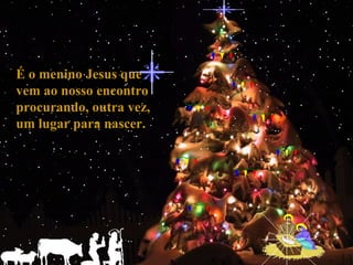 É o menino Jesus que vem ao nosso encontro procurando, outra vez, um lugar para nascer. 