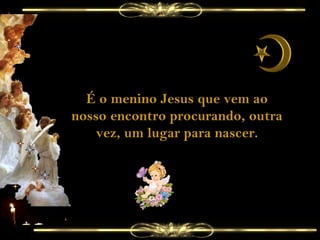 É o menino Jesus que vem ao nosso encontro procurando, outra vez, um lugar para nascer. 