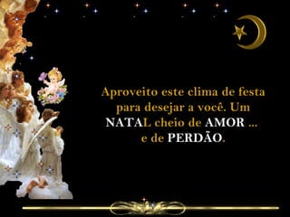 Aproveito este clima de festa para desejar a você. Um  NATA L cheio de  AMOR  ...  e de  PERDÃO . 