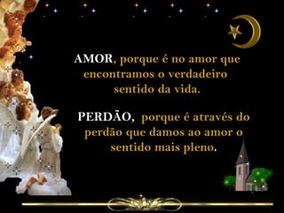 AMOR , porque é no amor que encontramos o verdadeiro  sentido da vida. PERDÃO,  porque é através do perdão que damos ao amor o sentido mais pleno . 