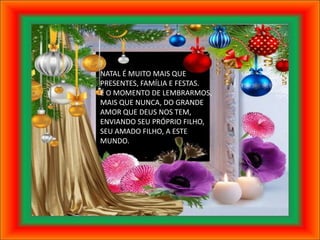 NATAL É MUITO MAIS QUE
PRESENTES, FAMÍLIA E FESTAS.
É O MOMENTO DE LEMBRARMOS,
MAIS QUE NUNCA, DO GRANDE
AMOR QUE DEUS NOS TEM,
ENVIANDO SEU PRÓPRIO FILHO,
SEU AMADO FILHO, A ESTE
MUNDO.
 