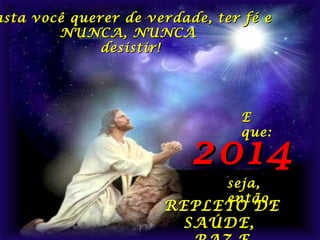 asta você querer de verdade, ter fé e
NUNCA, NUNCA
desistir!

E
que:

2014
seja,
então,

REPLETO DE
SAÚDE,

 