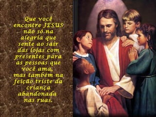 Que você
encontre JESUS
não só na
alegria que
sente ao sair
das lojas com
presentes para
as pessoas que
você ama,
mas também na
feição triste da
criança
abandonada
nas ruas.

 