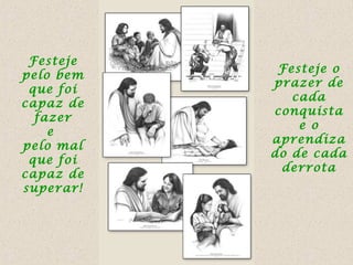 Festeje
pelo bem
que foi
capaz de
fazer
e
pelo mal
que foi
capaz de
superar!

Festeje o
prazer de
cada
conquista
e o
aprendiza
do de cada
derrota

 