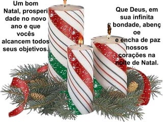 Um bom
Natal, prosperi
dade no novo
ano e que
vocês
alcancem todos
seus objetivos.

Que Deus, em
sua infinita
bondade, abenç
oe
e encha de paz
nossos
corações na
noite de Natal.

 