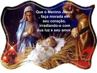Que o Menino Jesus
, faça morada em
seu coração,
irradiando-o com
sua luz e seu amor.

 