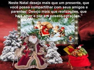 Neste Natal desejo mais que um presente, que
você possa compartilhar com seus amigos e
parentes! Desejo mais que realizações, que
haja amor e paz em nossos corações."

 