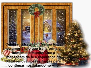 Celebrar o Natal é... Crer na força
do amor é isto que transforma o
homem e o mundo. Que a
mensagem de fé e esperança do
Natal renove nossas forças para
continuarmos lutando no Ano

 