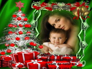 Melhor do que todos os
presentes embaixo da
árvore de natal é a

 
