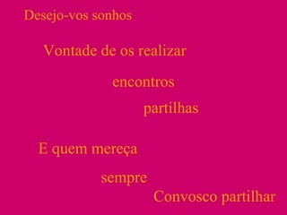 Desejo-vos sonhos Vontade de os realizar encontros partilhas E quem mereça sempre Convosco partilhar 