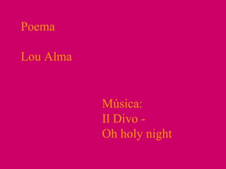 Poema Lou Alma Música:  Il Divo - Oh holy night 