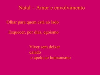 Natal – Amor e envolvimento Olhar para quem está ao lado Esquecer, por dias, egoísmo Viver sem deixar calado o apelo ao humanismo 