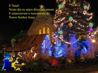 E Natal
Neste dia os anjos disseram amem
E anunciavam o nascimento do
Nosso Senhor Jesus

 