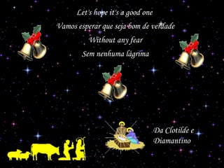 Let's hope it's a good one
Vamos esperar que seja bom de verdade
Without any fear
Sem nenhuma lágrima

Da Clotilde e
Diamantino

 